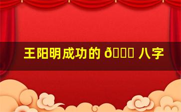 王阳明成功的 🐛 八字